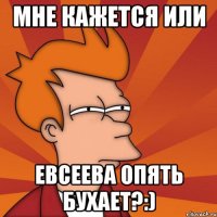 мне кажется или евсеева опять бухает?:)