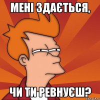 мені здається, чи ти ревнуєш?