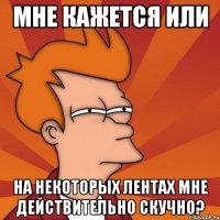 мне кажется или на некоторых лентах мне действительно скучно?