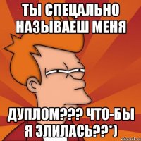 ты спецально называеш меня дуплом??? что-бы я злилась??*)