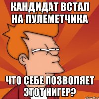 кандидат встал на пулеметчика что себе позволяет этот нигер?