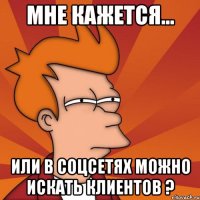 мне кажется... или в соцсетях можно искать клиентов ?