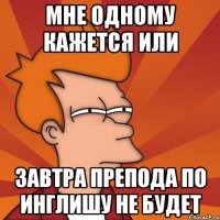 мне одному кажется или завтра препода по инглишу не будет