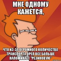 мне одному кажется, что из-за огромного количества транспорта орел все больше напоминает "резиновую"