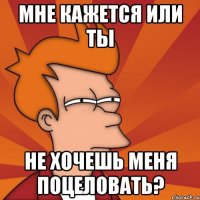 мне кажется или ты не хочешь меня поцеловать?