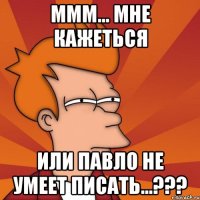 ммм... мне кажеться или павло не умеет писать...???