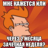 мне кажется или через 2 месяца зачетная неделя?