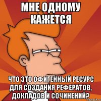 мне одному кажется что это офигенный ресурс для создания рефератов, докладов и сочинений?