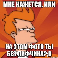 мне кажется, или на этом фото ты без лифчика?;d