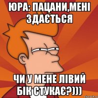 юра: пацани,мені здається чи у мене лівий бік стукає?)))