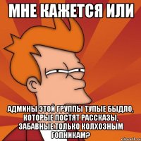 мне кажется или админы этой группы тупые быдло, которые постят рассказы, забавные только колхозным гопникам?