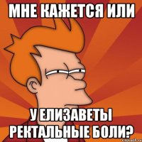 мне кажется или у елизаветы ректальные боли?