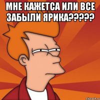 мне кажетса или все забыли ярика??? 