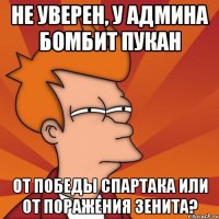 не уверен, у админа бомбит пукан от победы спартака или от поражения зенита?