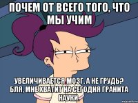 почем от всего того, что мы учим увеличивается мозг, а не грудь? бля, мне хватит на сегодня гранита науки.