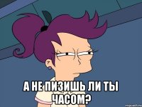  а не пизишь ли ты часом?