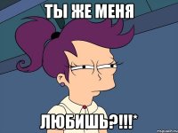 ты же меня любишь?!!!*