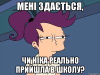 мені здається, чи ніка реально прийшла в школу?