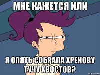 мне кажется или я опять собрала хренову тучу хвостов?