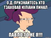 о.д.:признайтесь хто тзаховав юліани пинал павло:то не я!!!