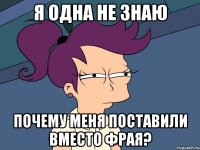 я одна не знаю почему меня поставили вместо фрая?