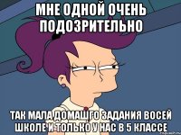 мне одной очень подозрительно так мала домашго задания восей школе и только у нас в 5 классе