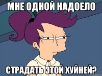 мне одной надоело страдать этой хуйней?