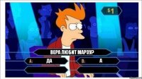 Вера любит Марзу? Да А