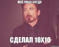 Моё лицо когда сделал 10х10