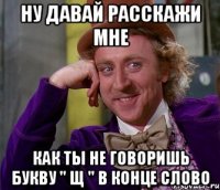 ну давай расскажи мне как ты не говоришь букву " щ " в конце слово