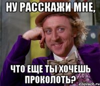 ну расскажи мне, что еще ты хочешь проколоть?