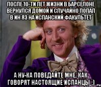 после 10-ти лет жизни в барселоне вернулся домой и случайно попал в ин яз на испанский факультет а ну-ка поведайте мне, как говорят настоящие испанцы :)