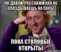 ну, давай, расскажи как не опаздываешь на пары пока столовые открыты