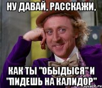 ну давай, расскажи, как ты "обыдыся" и "пидешь на калидор"