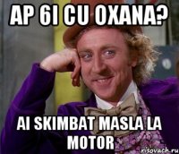 ap 6i cu oxana? ai skimbat masla la motor