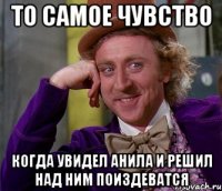 то самое чувство когда увидел анила и решил над ним поиздеватся