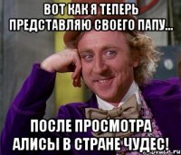 вот как я теперь представляю своего папу... после просмотра алисы в стране чудес!