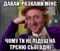 давай, розкажи мінє чому ти не підеш на трєню сьогодні