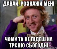 давай, розкажи мені чому ти не підеш на трєню сьогодні