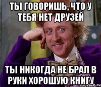 ты говоришь, что у тебя нет друзей ты никогда не брал в руки хорошую книгу