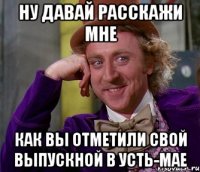 ну давай расскажи мне как вы отметили свой выпускной в усть-мае