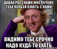 давай расскажи мне почему тебе нельзя бухать с нами видимо тебе срочно надо куда-то ехать