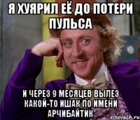 я хуярил её до потери пульса и через 9 месяцев вылез какой-то ишак по имени арчибайтик