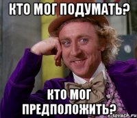 кто мог подумать? кто мог предположить?