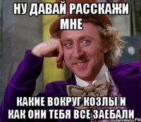 ну давай расскажи мне какие вокруг козлы и как они тебя все заебали