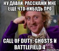 ну давай, расскажи мне ещё что-нибудь про call of duty: ghosts и battlefield 4