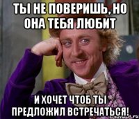 ты не поверишь, но она тебя любит и хочет чтоб ты предложил встречаться!