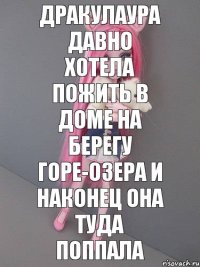 дракулаура давно хотела пожить в доме на берегу Горе-озера и наконец она туда поппала