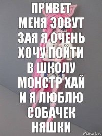 Привет меня зовут Зая я очень хочу пойти в школу монстр хай и я люблю собачек няшки