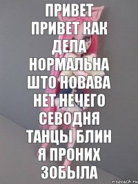 привет привет как дела нормальна што новава нет нечего севодня танцы блин я проних зобыла